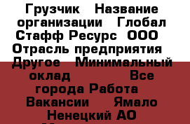 Грузчик › Название организации ­ Глобал Стафф Ресурс, ООО › Отрасль предприятия ­ Другое › Минимальный оклад ­ 20 000 - Все города Работа » Вакансии   . Ямало-Ненецкий АО,Муравленко г.